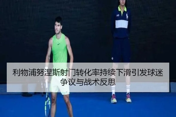 利物浦努涅斯射门转化率持续下滑引发球迷争议与战术反思