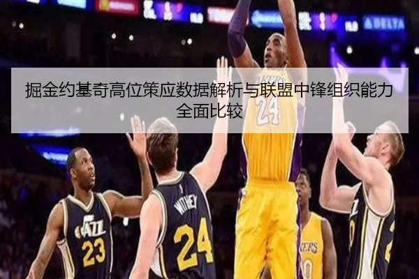 掘金约基奇高位策应数据解析与联盟中锋组织能力全面比较