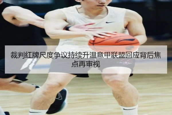裁判红牌尺度争议持续升温意甲联盟回应背后焦点再审视